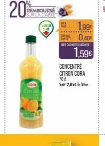 20%  rembourse sur la carte  valeur  sure  1,99€  0,40€  sont cagnotte déduite  1,59€  concentre  citron cora  70 d  soit  2,85€ le litre 