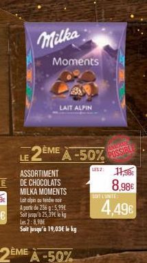 Milka  LE 2ÈME À -50%  LES 2:  ASSORTIMENT DE CHOCOLATS MILKA MOMENTS toit alpin au tendre noir A partir de 236 g: 5,99€ Soit jusqu'à 25,39€ le kg Les 2:8,98€  Soit jusqu'à 19,03€ le kg  Moments  LAIT