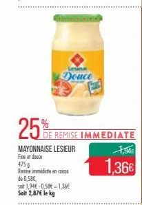 25%  mayonnaise lesieur fine et douce  lesie  douce  475 g  remise immédiate en caisse de 0,58€,  soit 1,94€ -0,58€ = 1,36€ soit 2,87€ le kg  de remise immediate  1,94€  1,36€ 