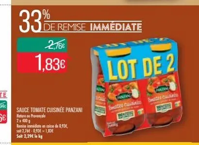 33%  2,16€  1.83€  sauce tomate cuisinée panzani nature ou provençale  2 x 400 g  remise immédiate en caisse de 0,93€, soit 2,76€ -0,93€-1,83€ soit 2,29€ le kg  de remise immédiate  lot de 2  pazn  pa