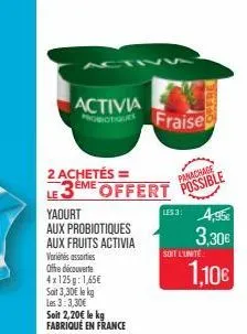 activia  2 achetés = 3eme offert  le  yaourt  aux probiotiques  aux fruits activia  vorins assorties offre découverte 4x125g: 1,65€ sait 3,30€ le kg les 3:3,30€ soit 2,20€ le kg fabriqué en france  fr