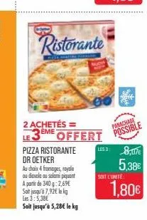 2 achetés = eme  ristorante  le  pizza ristorante dr oetker  au choix 4 fromages, royale ou diavola au salami piquant  a partir de 340 g:2,69€  soit jusqu'à 7,92€ lekg les 3:5,38€  soit jusqu'à 5,28€ 