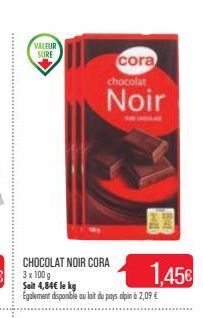 VALEUR  SURE  CHOCOLAT NOIR CORA  cora chocolat  Noir  Soit 4,84€ le kg Egalement disponible au lait du pays alpin à 2,09 €  'Hill  1.45€  Ret 