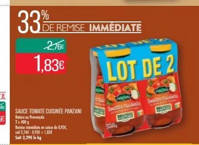 33%  2,16€  1.83€  sauce tomate cuisinée panzani nature ou provençale  2 x 400 g  remise immédiate en caisse de 0,93€, soit 2,76€ -0,93€-1,83€ soit 2,29€ le kg  de remise immédiate  lot de 2  pazn  pa