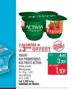 activia  2 achetés = 3eme offert  le  yaourt  aux probiotiques  aux fruits activia  vorins assorties offre découverte 4x125g: 1,65€ sait 3,30€ le kg les 3:3,30€ soit 2,20€ le kg fabriqué en france  fr