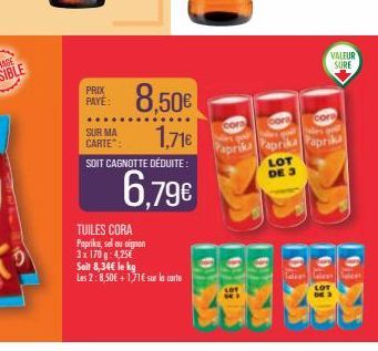 PRIX PAYÉ:  8,50€  1,71€  SUR MA CARTE: SOIT CAGNOTTE DÉDUITE:  6,79€  TUILES CORA Paprika, sel ou oignon 3x 170 g: 4,25€ Soit 8,34€ le kg Les 2:8,50€ +1,71€ sur la carte  cora  Papri  LOT DE 3  VALEU