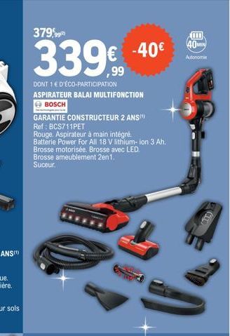 379,99  339  DONT 1 E D'ÉCO-PARTICIPATION ASPIRATEUR BALAI MULTIFONCTION BOSCH  GARANTIE CONSTRUCTEUR 2 ANS  Ref: BCS711PET  Rouge. Aspirateur à main intégré.  Batterie Power For All 18 V lithium-ion 