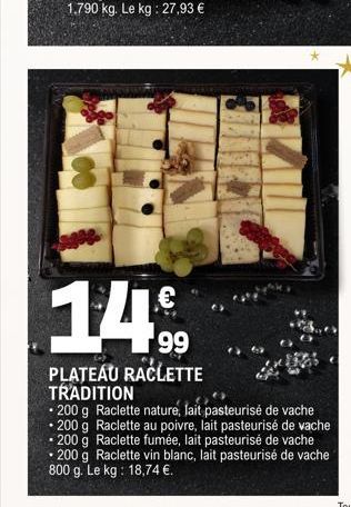 14%  99  PLATEAU RACLETTE TRADITION  200 g Raclette nature, lait pasteurisé de vache  • 200 g Raclette au poivre, lait pasteurisé de vache  .  200 g Raclette fumée, lait pasteurisé de vache  .  200 g 