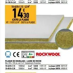 10+40 r-1,15-lem²  1430  42€90 la plaque ht: 11692 le m 35€75 la plaque  ce a+ rockwool  plaque de doublage+laine de roche d 250 x 120 cm sait 3 complementation 10-40 r-1.15 2006014430 11692 t 10-80 r