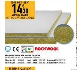 10+40 r-1,15-lem²  14,30  42€90 la plaque ht: 11692 le m 35€75 la plaque  ce a+ rockwool  plaque de doublage+laine de roche d 250 x 120 cm sait 3 complementation 10-40 r-1.15 2006014430 11692 t 10-80 