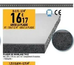 r-3.15-lem²  1617  48650 la plaque ht: 13667 le m 40e42 la plaque  plaque de doublage th32  dim. 250 x 120 cm, so 3m. compliment disolation -92034690.  oce 