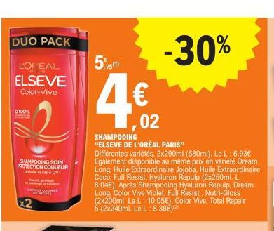 DUO PACK  L'OREAL ELSEVE  Color-Vive  0:100%  SHAMPOOING SOIN PROTECTION COULEUR pietro UV  575(1)  4€  4.02  SHAMPOOING  "ELSEVE DE L'ORÉAL PARIS"  Différentes variétés. 2x290ml (580ml). Le L: 6.93€ 