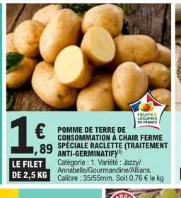 1€  pomme de terre de consommation à chair ferme  speciale raclette (traitement anti-germinatif)" catégorie : 1. variété: jazzy! annabelle/gourmandine/allians.  le filet  de 2,5 kg calibre: 35/55mm. s