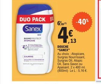 CALMING  DUO PACK  Sanex  BIOMEPROTECT ATOPICARE  6,89(1)  € ,13  DOUCHE "SANEX"  -40%  Au choix : Atopicare, Surgras Nourrissant, Surgras Oil, Atopic Oil, Sans Savon ou Apaisant. 2 x 400 ml. (800ml) 