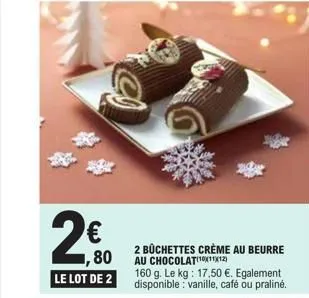 ,80  le lot de 2  2 büchettes crème au beurre au chocolat(10x11x(12)  160 g. le kg: 17,50 €. egalement disponible: vanille, café ou praliné.  