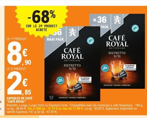 LE 1 PRODUIT  8⁹  €  ,90  -68%  SUR LE 2e PRODUIT  LE 2" PRODUIT  2€  1,85  CAPSULES DE CAFÉ "CAFÉ ROYAL"  ACHETÉ 56  MAXI PACK  CAFÉ ROYAL  SWITZERLAND RISTRETTO 9/10  NESPRESSO ORIGINAL COMPATIBLE  