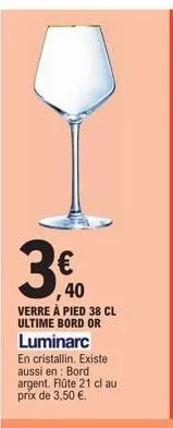 ,40 verre à pied 38 cl ultime bord or  luminarc  en cristallin. existe aussi en bord argent. flûte 21 cl au prix de 3,50 €.  