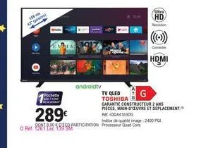 106 cm 47 (poes)  o  androidtv  289€  orm participation processeur quad core  tv qled toshiba  g  garantie constructeur 2 ans  pieces, main-d'oeuvre et déplacement.  ukra  hd  on  hdmi  ref 4304416300