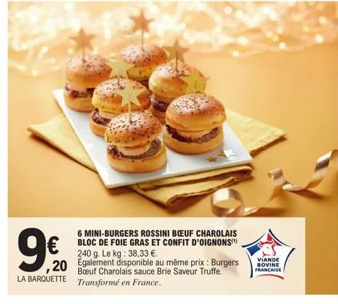 9€  ,20  la barquette  6 mini-burgers rossini boeuf charolais bloc de foie gras et confit d'oignons(¹) 240 g. le kg: 38,33 €. brie également disponible au même prix : burgers  transformé en france.  v