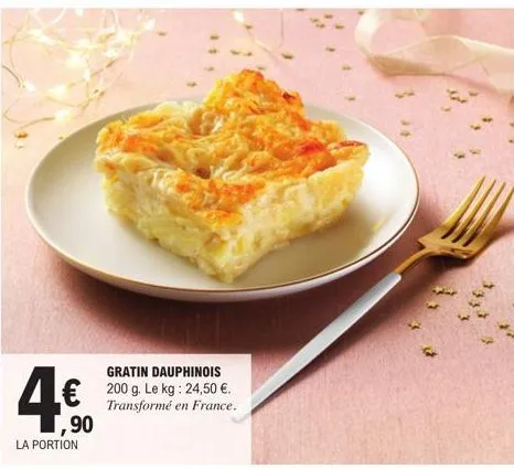 4€  90  la portion  gratin dauphinois 200 g. le kg: 24,50 €. transformé en france. 