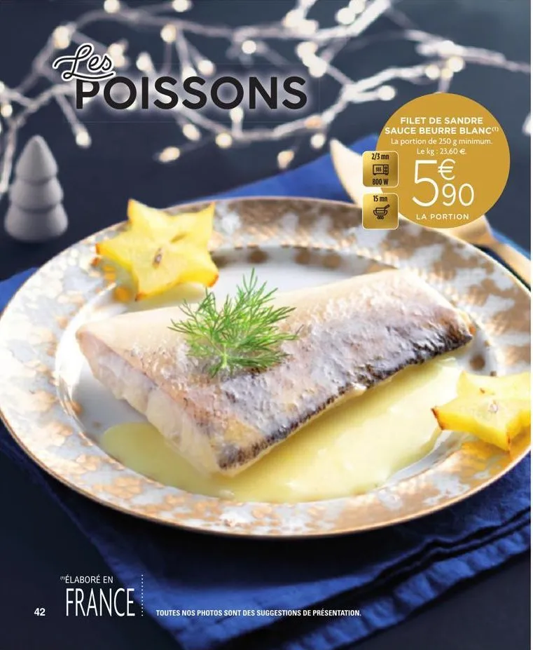 42  les  poissons  élaboré en  france  toutes nos photos sont des suggestions de présentation.  filet de sandre sauce beurre blanc" la portion de 250 g minimum. le kg: 23,60 €  2/3 mn  555  800 w  15 