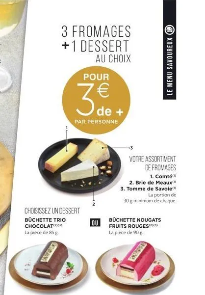 3 fromages +1 dessert  au choix  pour  3 de +  par personne  choisissez un dessert büchette trio chocolat(2)(3) la pièce de 85 g.  ou  votre assortiment de fromages  1. comté  2. brie de meaux(¹) 3. t