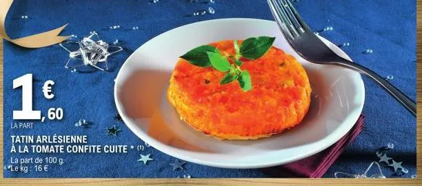 la part  tatin arlésienne  à la tomate confite cuite* (¹)  €  la part de 100 g. le kg: 16 €  60 