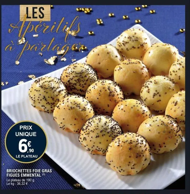 les  aperitis. à partager  prix unique  6.  ,90 le plateau  briochettes foie gras figues emmental (¹)  le plateau de 190 g. le kg: 36,32 €  