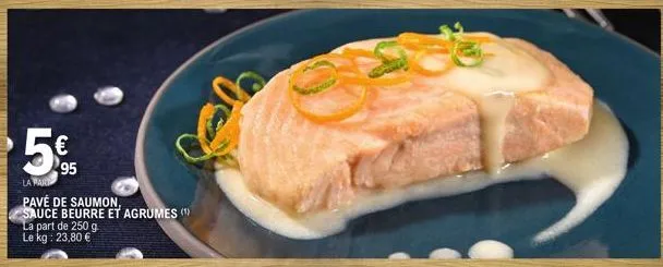 5€  95  lawary  pavé de saumon, sauce beurre et agrumes (¹)  la part de 250 g. le kg: 23,80 € 