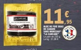 la cancane  foregras de ca  fit le kg: 51.96 €  bloc de foie gras de canard sans morceau "la cancane" le pain de 230 g  11€  11,95  vole 