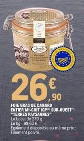 is  ,90  foie gras de canard entier mi-cuit igp sud-ouest "terres paysannes"  le bocal de 270 g  le kg: 99,63 €  egalement disponible au même prix: finement poivré 