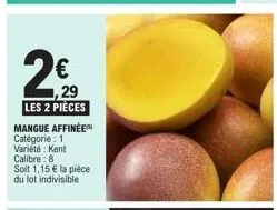 €  ,29 les 2 pièces  mangue affinée catégorie: 1 variete: kent calibre: 8  soit 1,15 € la pièce du lot indivisible 