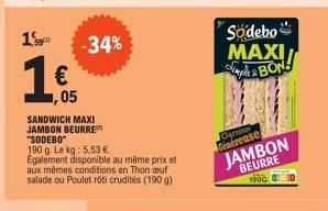 190  1€  05  SANDWICH MAXI JAMBON BEURRE "SODEBO"  190 g. Le kg: 5,53 €.  Egalement disponible au même prix et aux mêmes conditions en Thon auf salade ou Poulet rôti crudités (190 g)  -34%  Södebo MAX