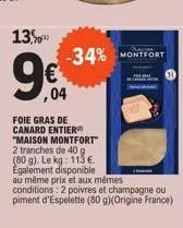 13,  -34%  ,04  foie gras de canard entier "maison montfort" 2 tranches de 40 g (80 g). le kg: 113 €. egalement disponible au même prix et aux mêmes  conditions: 2 poivres et champagne ou piment d'esp