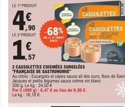 le 1 produit  4€  4.900  -68%  son le 24 prode acht  par 2 (400 g): 6,47 € au lieu de 9,80 €. le kg: 16,18 €.  0.0  le 2 produit  € 1,57  2 cassolettes cuisinées surgelées  "française de gastronomie" 