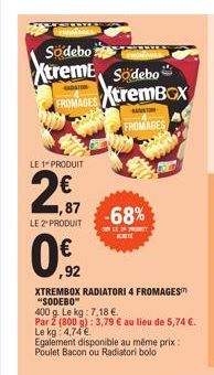 Sodebo  Xtreme Södebo FROMAGES XtremBOX  AADATOM  FROMAGES  LE 1" PRODUIT  2  1,87  LE 2" PRODUIT  0.€2  ,92  XTREMBOX RADIATORI 4 FROMAGES "SODEBO"  400 g. Le kg: 7,18 €.  Par 2 (800 g): 3,79 € au li