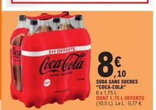 5+1 offerte  coca-cola  sans sucres  8€  ,10  soda sans sucres "coca-cola"  6 x 1,75 l  dont 1,75 l offerts (10,5 l). le l: 0,77 €. 
