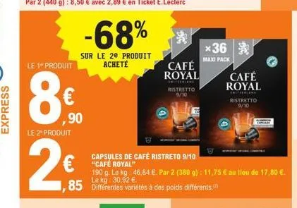 le 1 produit  le 2º produit  2€  -68%  sur le 2e produit acheté  ,90  café royal  w  capsules de café ristreto 9/10 "café royal"  190 g. le kg: 46,84 €. par 2 (380 g): 11,75 € au lieu de 17,80 €.  30.