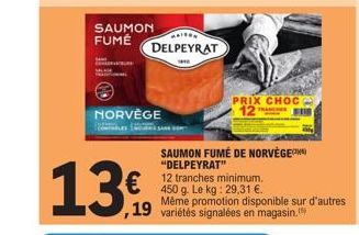 SAUMON FUMÉ  13  NORVÈGE  HOW'S SAM  ,19  MAISON  DELPEYRAT  PRIX CHOC 12  SAUMON FUMÉ DE NORVÈGE "DELPEYRAT"  12 tranches minimum. 450 g. Le kg: 29,31 €.  Même promotion disponible sur d'autres varié