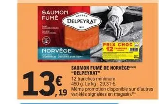 saumon fumé  13  norvège  how's sam  ,19  maison  delpeyrat  prix choc 12  saumon fumé de norvège "delpeyrat"  12 tranches minimum. 450 g. le kg: 29,31 €.  même promotion disponible sur d'autres varié
