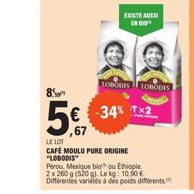 8,91  56.07  EXISTE AUSSI  EN BIO  LOBODIS LOBODIS  -34% Tx2  LE LOT  CAFÉ MOULU PURE ORIGINE  "LOBODIS"  Pérou, Mexique bio ou Éthiopie. 2 x 260 g (520 g). Le kg: 10,90 €. Différentes variétés à des 