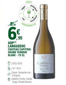 lager  6€  ,95  sec  FRUIT  €12022-2023 16-18°C  PERSONNALITE  AOP (¹) LANGUEDOC CHATEAU CAPITOUL  GRAND TERROIR  BLANC - 75 CL  moelleux  prononce  Syrah, Grenache noir, Carignan  Apéritif, Entrée, V