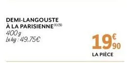 demi-langouste à la parisienne(1)(5) 400g le kg: 49.75€  €  1990  la pièce 