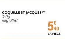 coquille st-jacques* 150g  le kg: 36€  540  la pièce 