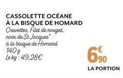 cassolette océane à la bisque de homard crevettes, filet de nouget, noix de st jacques à la bisque de homard 140g lekg: 49,28€  6.90  €  la portion 