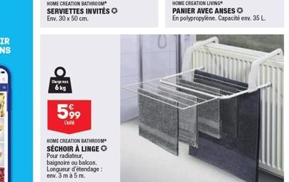 Chega 6 kg  HOME CREATION BATHROOM SERVIETTES INVITÉS O Env. 30 x 50 cm.  5,99  C  HOME CREATION BATHROOM  SÉCHOIR À LINGE Pour radiateur, baignoire ou balcon. Longueur d'étendage: env. 3 m à 5 m.  HO