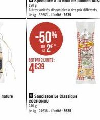 -50% 2E  SOIT PAR 2 L'UNITÉ:  4€39  A Saucisson Le Classique COCHONOU  240 g  Le kg: 24€38-L'unité: 5E85  Autres variétés disponibles à des prix différents Le kg: 33663- L'unité: 6€39 