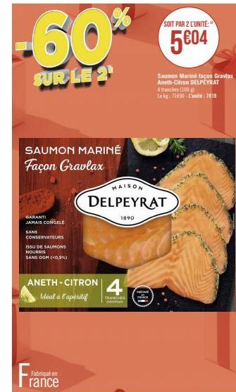 SOIT PAR 2 L'UNITÉ:  60% 504  5€04  SUR LE 2¹  SAUMON MARINÉ Façon Gravlax  GARANTI JAMAIS CONGELÉ  SANS  CONSERVATEURS  ISSU DE SAUMONS NOURRIS  SANS OGM (0,9%)  Fra  ANETH-CITRON  Fabriqué en rance 