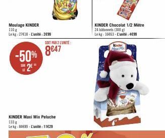 Moulage KINDER 110 g Lekg: 27€18-L'unité: 2€99  -50%  2E  LE  KINDER Maxi Mix Peluche 133 g  Lekg: 84€89-L'unité: 11€29  SOIT PAR 2 L'UNITÉ:  8€47  KINDER Chocolat 1/2 Mètre  24 batonnets (300 g) Le k