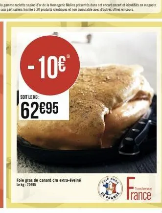 - 10€  soit le kg:  62€95  foie gras de canard cru extra-éveiné le kg: 72€95  foie  ras  rance  fran  transformé en  rance 